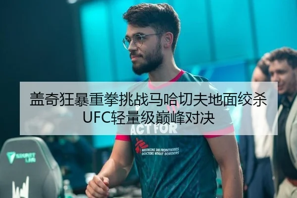 盖奇狂暴重拳挑战马哈切夫地面绞杀 UFC轻量级巅峰对决