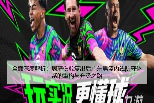 全面深度解析：周琦伤愈复出后广东男篮内线防守体系的重构与升级之路