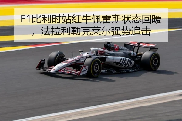 F1比利时站红牛佩雷斯状态回暖，法拉利勒克莱尔强势追击