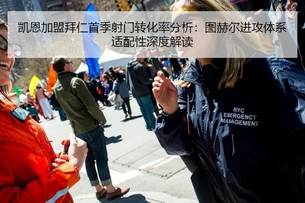 凯恩加盟拜仁首季射门转化率分析：图赫尔进攻体系适配性深度解读