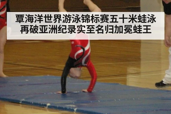 覃海洋世界游泳锦标赛五十米蛙泳再破亚洲纪录实至名归加冕蛙王