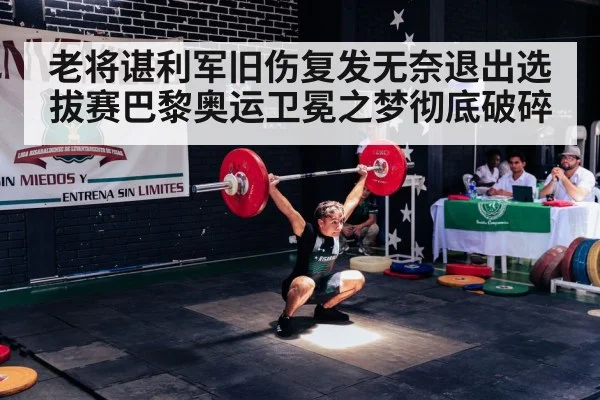 老将谌利军旧伤复发无奈退出选拔赛巴黎奥运卫冕之梦彻底破碎