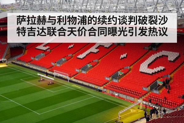 萨拉赫与利物浦的续约谈判破裂沙特吉达联合天价合同曝光引发热议