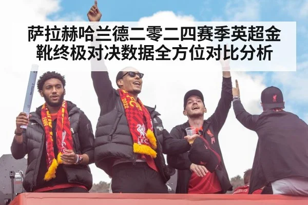萨拉赫哈兰德二零二四赛季英超金靴终极对决数据全方位对比分析