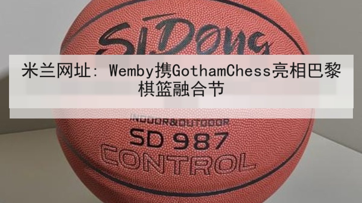 米兰网址: Wemby携GothamChess亮相巴黎棋篮融合节 米兰网址: Wemby携GothamChess亮相巴黎棋篮融合节