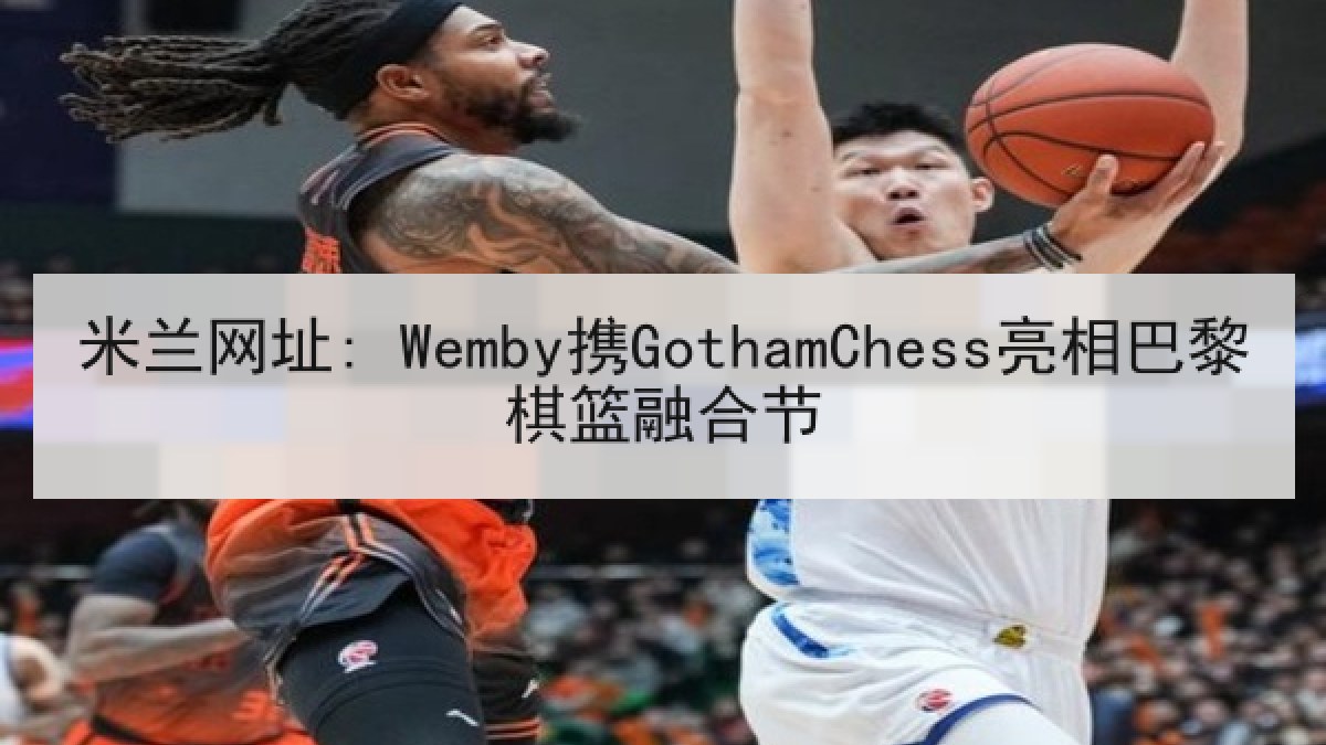 米兰网址: Wemby携GothamChess亮相巴黎棋篮融合节