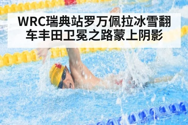 WRC瑞典站罗万佩拉冰雪翻车丰田卫冕之路蒙上阴影