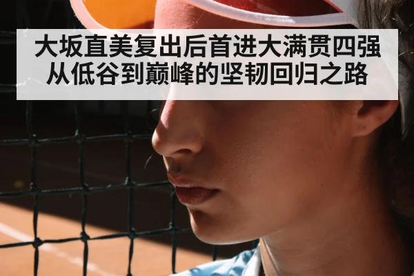 大坂直美复出后首进大满贯四强从低谷到巅峰的坚韧回归之路
