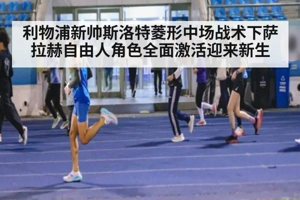 利物浦新帅斯洛特菱形中场战术下萨拉赫自由人角色全面激活迎来新生