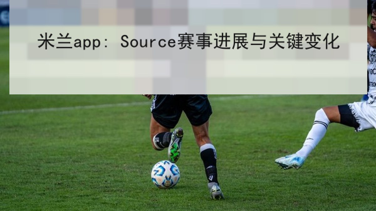 米兰app: Source赛事进展与关键变化