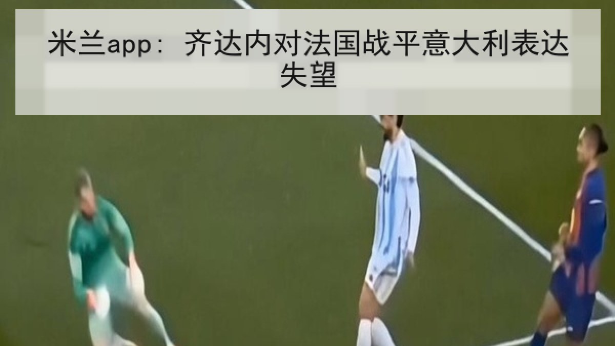 米兰app: 齐达内对法国战平意大利表达失望 米兰app: 齐达内对法国战平意大利表达失望