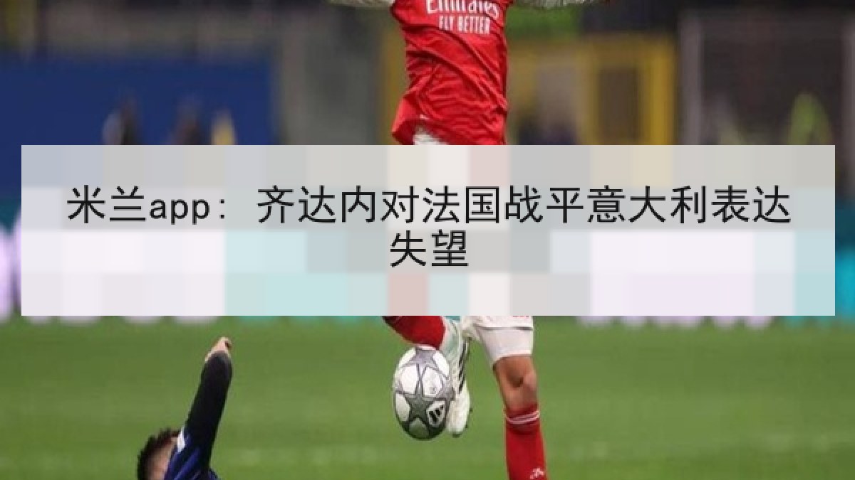 米兰app: 齐达内对法国战平意大利表达失望