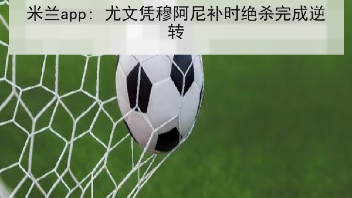 米兰app: 尤文凭穆阿尼补时绝杀完成逆转 米兰app: 尤文凭穆阿尼补时绝杀完成逆转