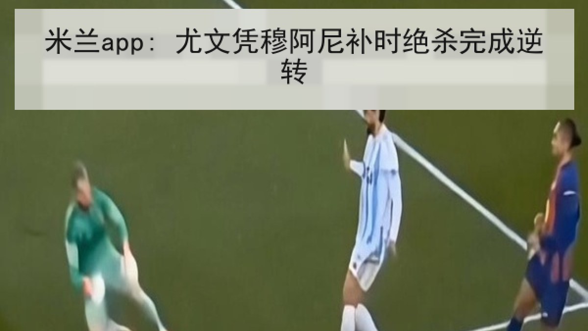 米兰app: 尤文凭穆阿尼补时绝杀完成逆转