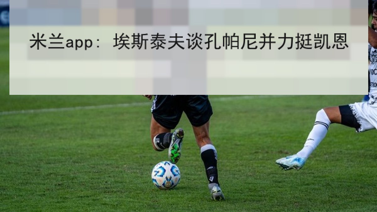 米兰app: 埃斯泰夫谈孔帕尼并力挺凯恩